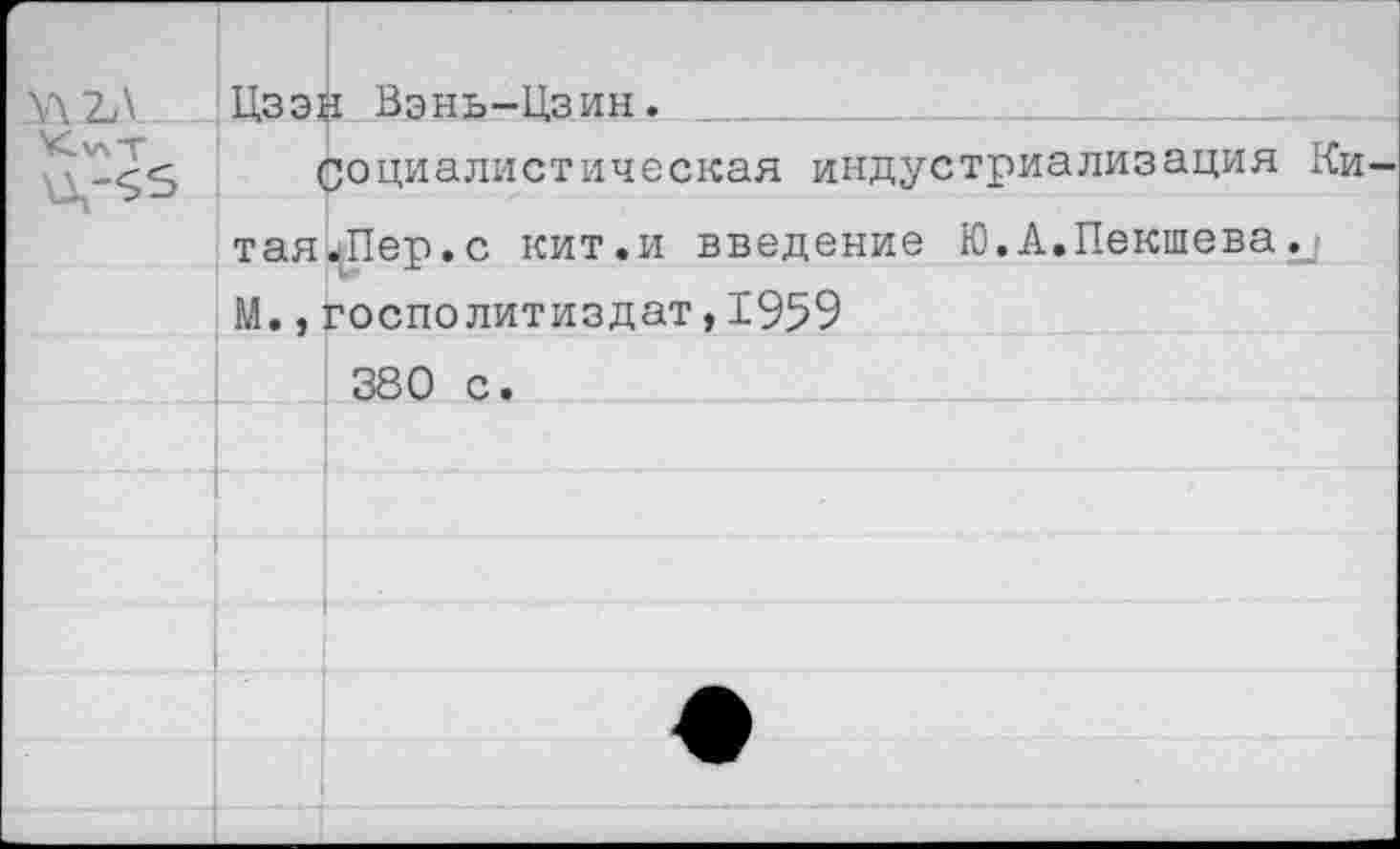 ﻿Г	Цзэ1	ч Вэнь-Цзин.
ХалТ \Д,-55		Социалистическая индустриализация Ки-
	тая	^Пер.с кит.и введение Ю.А.Пекшева.
	М.,	госполитиздат,1959
		380 с.
		•
		